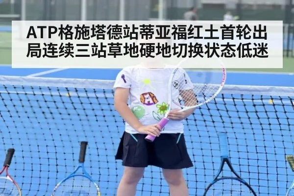 ATP格施塔德站蒂亚福红土首轮出局连续三站草地硬地切换状态低迷
