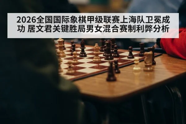2026全国国际象棋甲级联赛上海队卫冕成功 居文君关键胜局男女混合赛制利弊分析