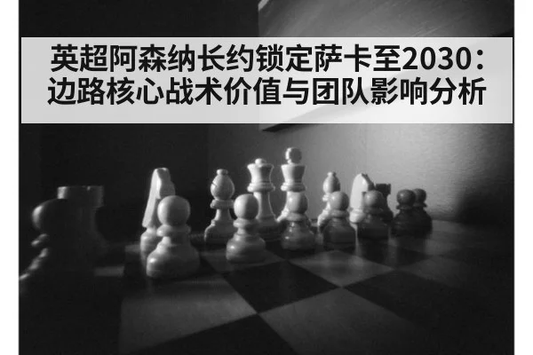 英超阿森纳长约锁定萨卡至2030:边路核心战术价值与团队影响分析