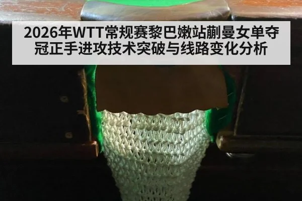 2026年WTT常规赛黎巴嫩站蒯曼女单夺冠正手进攻技术突破与线路变化分析