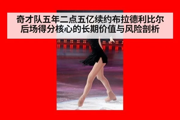 奇才队五年二点五亿续约布拉德利比尔 后场得分核心的长期价值与风险剖析