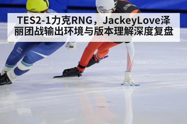 TES2-1力克RNG,JackeyLove泽丽团战输出环境与版本理解深度复盘