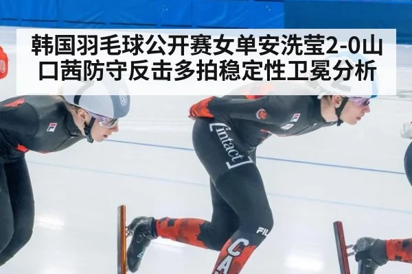 韩国羽毛球公开赛女单安洗莹2-0山口茜防守反击多拍稳定性卫冕分析