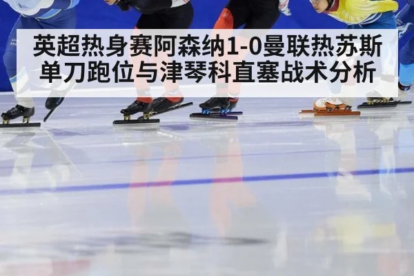 英超热身赛阿森纳1-0曼联热苏斯单刀跑位与津琴科直塞战术分析