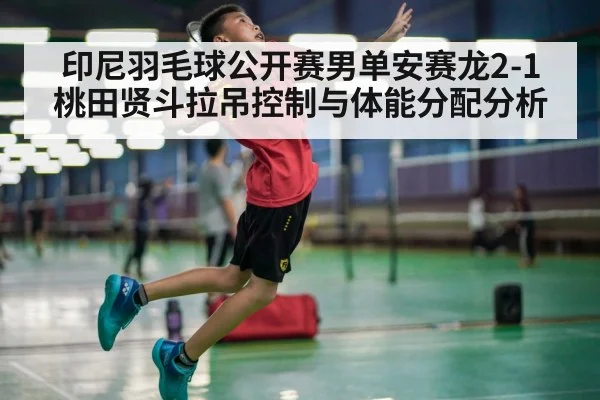 印尼羽毛球公开赛男单安赛龙2-1桃田贤斗拉吊控制与体能分配分析