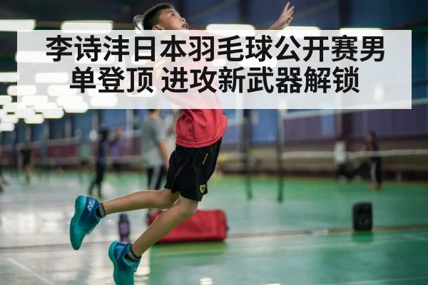 李诗沣日本羽毛球公开赛男单登顶 进攻新武器解锁