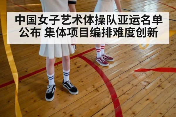 中国女子艺术体操队亚运名单公布 集体项目编排难度创新