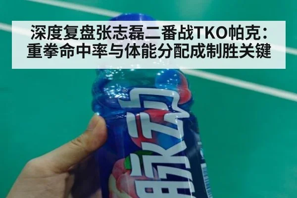 深度复盘张志磊二番战TKO帕克：重拳命中率与体能分配成制胜关键