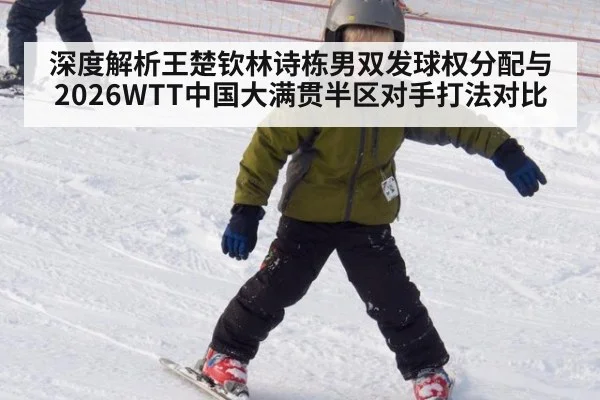 深度解析王楚钦林诗栋男双发球权分配与2026WTT中国大满贯半区对手打法对比