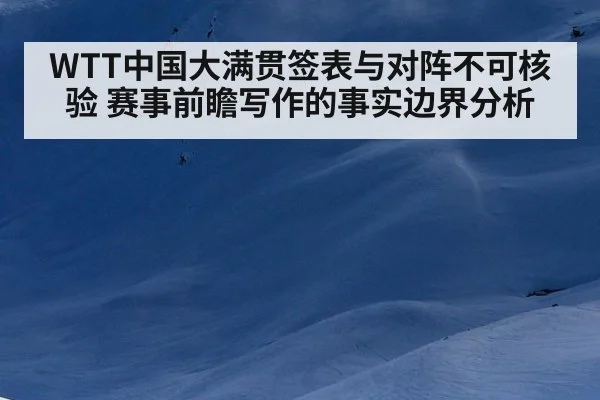 WTT中国大满贯签表与对阵不可核验 赛事前瞻写作的事实边界分析