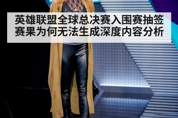英雄联盟全球总决赛入围赛抽签赛果为何无法生成深度内容分析